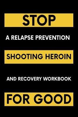 Stop Shooting Heroin For Good: A Relapse Prevention and Recovery Workbook