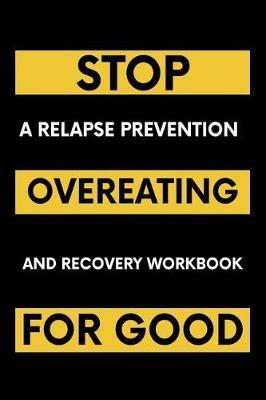 Stop Overeating For Good: A Relapse Prevention and Recovery Workbook