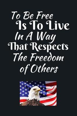 To Be Free is To Live In A Way That Respects The Freedom Of Others: Independence Day Journal - For The Brave and Patriotic Person - Novelty Independence Day Gift Item For Men and Women, Kids Also - 125 Pages