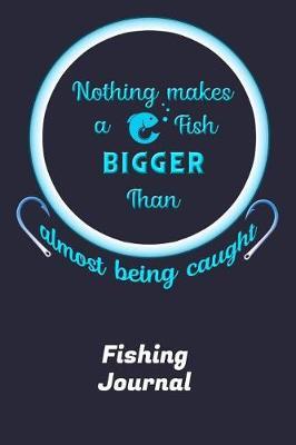 Nothing Makes A Fish Bigger Than Almost Being Caught Fishing Journal: Fishing Journal Lined Notebook 6x9 110 Pages