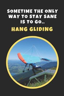 Sometime The Only Way To Stay Sane Is To Go Hang Gliding: Novelty Lined Notebook / Journal To Write In Perfect Gift Item (6 x 9 inches)