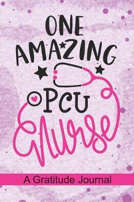 One Amazing PCU Nurse - A Gratitude Journal: Beautiful Gratitude Journal for Progressive Care Unit Nurse, step-down Nurse Practitioner and PCU Nursing Student Graduation Gift Diary