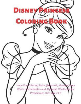 Disney Princess Coloring Book: Have Fun Coloring Belle, Rapunzel, Moana, Snow White, Pochahontas and Alphabet Workbook for Preschooler, Kids Ages 3-5.