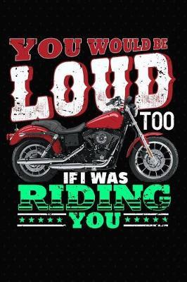 You Would Be Loud Too If I Was Riding You: Motorcycle Journal For Men And Notebook For Motorcyclists