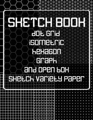 Sketch Book: Dot Grid, Isometric, Hexagon, Graph, and Open Box Sketch Variety Paper Notebook for Drawing Doodling and Sketching Black