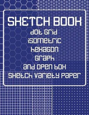 Sketch Book: Dot Grid, Isometric, Hexagon, Graph, and Open Box Sketch Variety Paper Notebook for Drawing Doodling and Sketching Blue