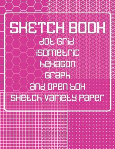 Sketch Book: Dot Grid, Isometric, Hexagon, Graph, and Open Box Sketch Variety Paper Notebook for Drawing Doodling and Sketching Pink