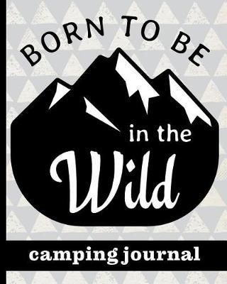 Born To Be In The Wild - Camping Journal: Ultimate Journal For Campers With Mountain Cover Design - Keep track of Campsites, What To Pack, Meals, Activities & So Much More