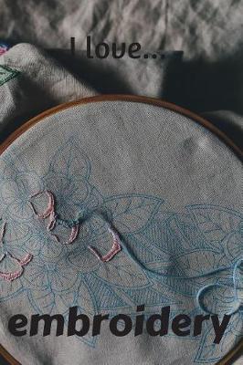 I Love Embroidery: Lined Notebook / Journal. Ideal gift for the embroidery lover.