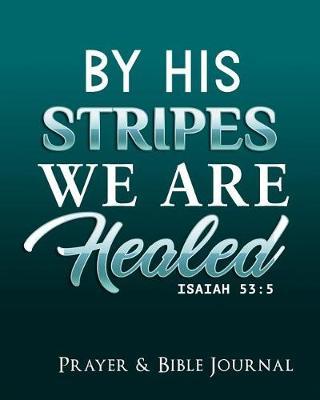 By His Stripes We are Healed Isaiah 53: 5 Prayer & Bible Journal: Prayer & Bible Journal