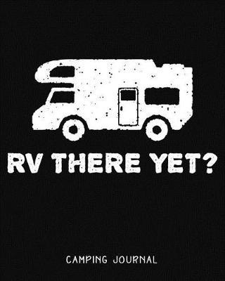 RV There Yet? Camping Journal: Camping Planner & RV Travel Logbook, Caravan Travel Journal, and Glamping Diary