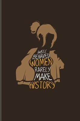 Well Behaved Women Rarely Make History: Quotes About Feminism Journal For Feministy, Fragile Masculinity, Women History, Strong Girls & Gender Equality Fans - 6x9 - 100 Blank Lined Pages