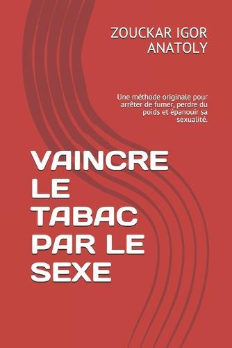 Vaincre Le Tabac Par Le Sexe: Une methode originale pour arreter de fumer, perdre du poids et epanouir sa sexualite.