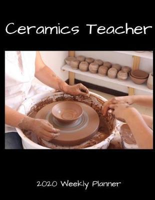 Ceramics Teacher 2020 Weekly Planner: A 52-Week Calendar For Artistic Educators