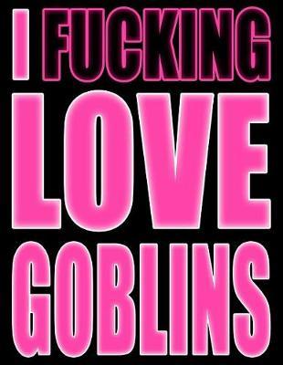 I Fucking Love Goblins: You Could Rip Off All Your Clothes and Shout Your Feelings to the World...or...You Could Express Yourself with This Book That Can be Used as a Journal or Notebook in Psycho Pink...Your Choice