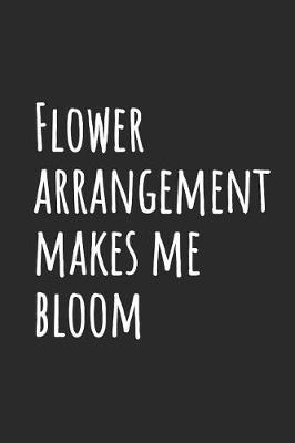 Flower Arrangement Makes Me Bloom: Blank Lined Notebook