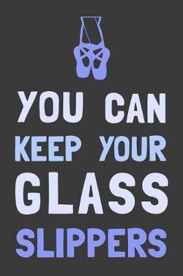 You Can Keep Your Glass Slippers: Dance Journal Dancer Gift Blank Lined Notebook