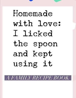Homemade With Love: I Licked the Spoon and Kept Using It A Family Recipe Book: My Favorite Recipes Cookbook From My Family