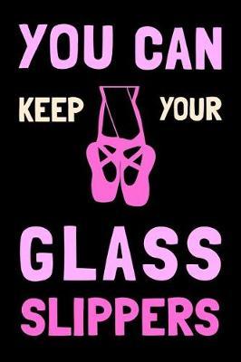 You Can Keep Your Glass Slippers: Dance Journal Dancer Gift Blank Lined Notebook