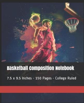 Basketball Composition Notebook: 7.5 x 9.5 Inches - 150 Pages - College Ruled