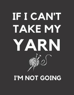 If I Can't Take My Yarn I'm Not Going: Knitting Graph Paper Journal 2:3 Ratio 110 pages 8.5x11 - Gift For Knitting Enthusiasts