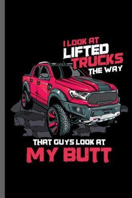 I look at lifted trucks the way that guys Look at my Butt: Car Racing Motorsport Road Racing Racer Style Driving Drivers Travel Dirt Vehicle Lovers Gifts notebooks gift (6x9) Dot Grid notebook to write in