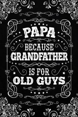 Papa because Grandfather is for Old Guys: Cute Notebook Journal or Personal Diary to Write In. Fathers Day Gifts for Papa or Birthday Present for your Grandfather
