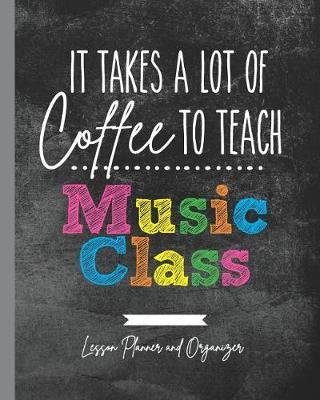 It Takes A Lot of Coffee To Teach Music Class: Lesson Planner and Organizer