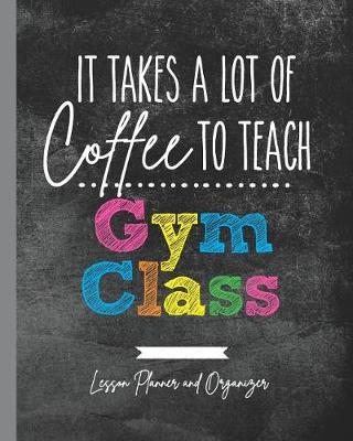 It Takes A Lot of Coffee To Teach Gym Class: Lesson Planner and Organizer