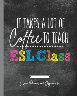 It Takes A Lot of Coffee To Teach ESL Class: Lesson Planner and Organizer