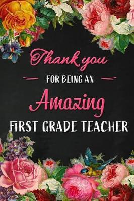 Thank you for being an Amazing First Grade Teacher: Teacher Appreciation Gift: Blank Lined 6x9 Floral Notebook, Journal, Perfect Graduation Year End, gratitude Gift for Special Teachers & Inspirational Diary ( alternative to Thank You Card )