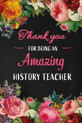 Thank you for being an Amazing History Teacher: Teacher Appreciation Gift: Blank Lined 6x9 Floral Notebook, Journal, Perfect Graduation Year End, gratitude Gift for Special Teachers & Inspirational Diary ( alternative to Thank You Card )