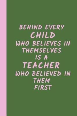Behind Every Child Who Believes in Themselves is a Teacher Who Believed in Them First: A Gift for Teachers, (Teacher Appreciation Gift Notebook) (End Of The Year Teacher Books) Thank You Gift for Teachers (Inspirational Teacher Gifts)