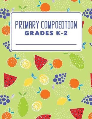 Primary Composition Grades K-2: Classic Primary Composition Book For K-2; Primary Journal Composition Book; Primary Lined Composition Book; Primary Composition Notebook Grades K-2; Primary Composition Paper; Fruit Cover Draw and Write For Kids