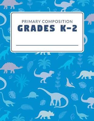 Primary Composition Grades K-2: Classic Primary Composition Book For K-2; Primary Journal Composition Book; Primary Lined Composition Book; Primary Composition Notebook Grades K-2; Primary Composition Paper; Dinosaur Cover Draw and Write For Kids