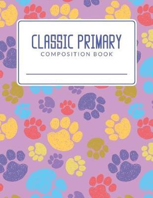 Classic Primary Composition Book: Paw Prints Classic Primary Composition Book; Primary Journal Composition Book; Primary Lined Composition Book; Primary Composition Notebook For Elementary Student; Primary Composition Paper; Wide Ruled Line Paper