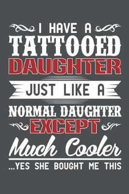 I Have A Tattoed Daughter Just Like A Normal Daughter Except Much Cooler Yes She Bought Me This: Lined Journal Notebook