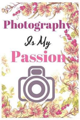 Photography Is My Passion: Blanked lined Journal For Photographers DSLR Camera Setting Location Lighting Photo Shoot Notes Gift