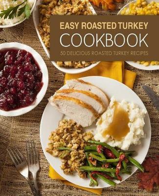 Easy Roasted Turkey Cookbook: 50 Delicious Roasted Turkey Recipes (2nd Edition)
