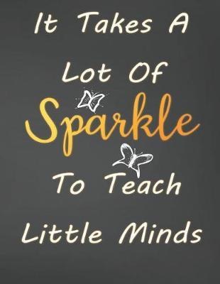 It Takes A Lot Of Sparkle To Teach Little Minds: Cute Teacher Planners And Lesson Planner 2019-2020 Academic Year