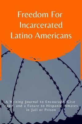 Freedom for Incarcerated Latino Americans: A Writing Journal to Encourage, Give Hope and a Future to Hispanic Inmates in Jail or Prison