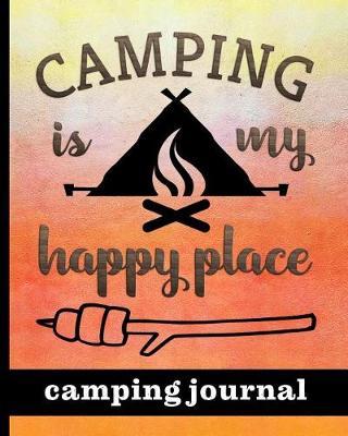Camping Is My Happy Place - Camping Journal: Ultimate Journal For Campers With Campfire & Tent Cover Design - Keep track of Campsites, What To Pack, Meals, Activities & So Much More