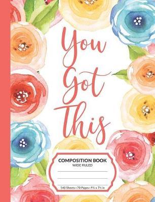 You Got This Composition Book: Inspirational Quote Wide Ruled Blank Lined Writing Notebook School Exercise Book For Assignments, Studying, or Notes Motivational Watercolor Flowers Gift Journal