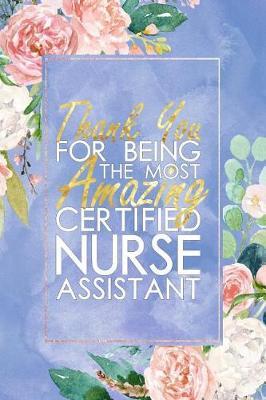 CNA Nurse Gift: Thank You For Being The Most Amazing Certified Nurse Assistant Blank Lined Certified Nurse Assistant Journal Notebook 100+ Pages
