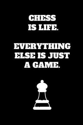 Chess Is Life. Everything Else Is Just A Game.: Chess Notebook for Chess Players and Enthusiasts, Chess Player Gift, Chess Coach Journal (6 x 9 Lined Notebook, 120 pages)