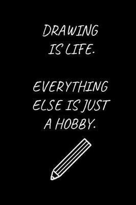 Drawing Is Life. Everything Else Is Just A Hobby.: Drawing Themed Notebook for People Who Love Drawing (6 x 9 Lined Notebook, 120 pages)