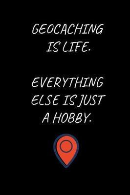 Geocaching Is Life. Everything Else Is Just A Hobby.: Geocaching Notebook for People Who Love Geocaching (6 x 9 Lined Notebook, 120 pages)