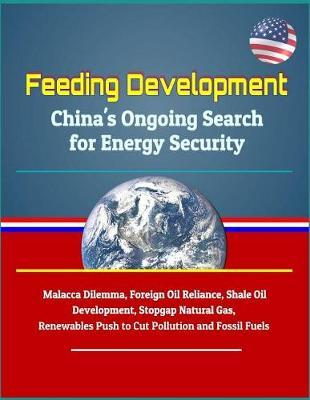 Feeding Development: China's Ongoing Search for Energy Security - Malacca Dilemma, Foreign Oil Reliance, Shale Oil Development, Stopgap Natural Gas, Renewables Push to Cut Pollution and Fossil Fuels