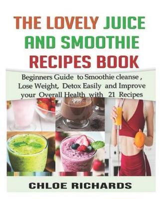 The Lovely Juice and Smoothie Recipe Book: Beginners Guide to Smoothie cleanse, Lose Weight, Detox Easily and Improve your Overall Health with 21 Recipes