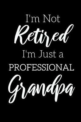 I'm Not Retired, I'm a Professional Grandpa: Funny Notebook For Grandads (Retirement Gifts For Men, Great For Father's Day, Birthdays. Christmas...)